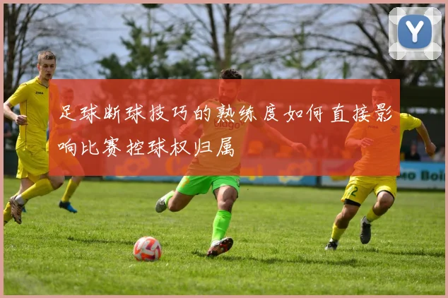 足球断球技巧的熟练度如何直接影响比赛控球权归属