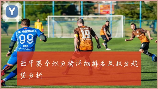 西甲赛季积分榜详细排名及积分趋势分析
