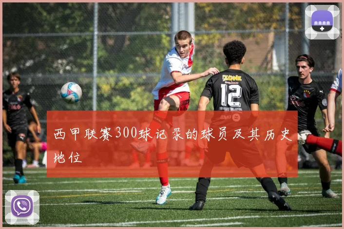 西甲联赛300球记录的球员及其历史地位