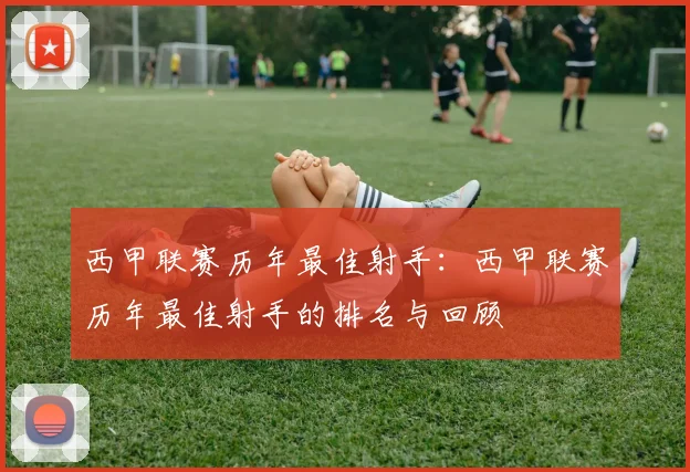 西甲联赛历年最佳射手：西甲联赛历年最佳射手的排名与回顾