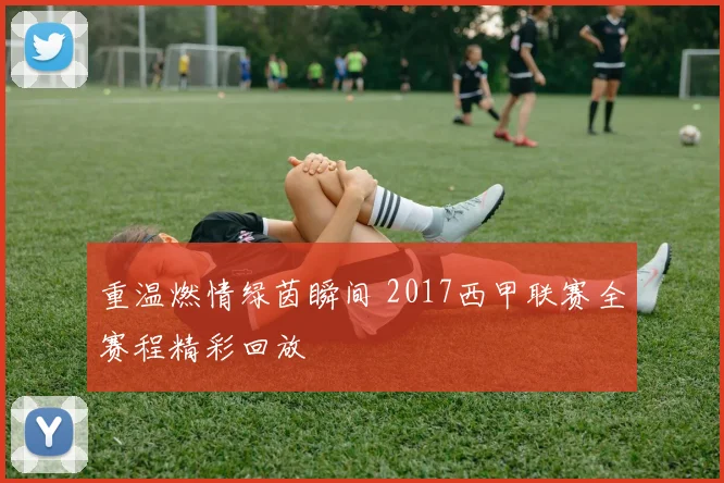 重温燃情绿茵瞬间 2017西甲联赛全赛程精彩回放