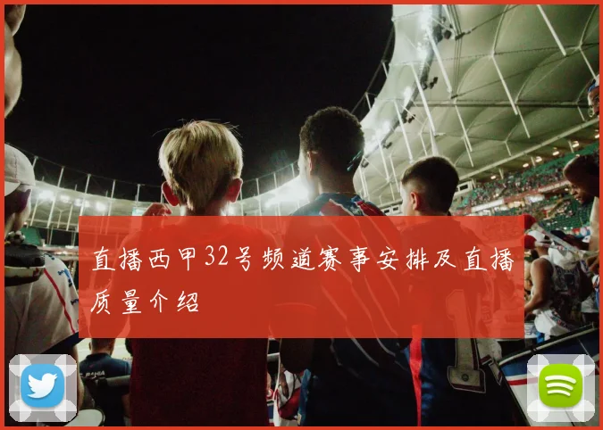 直播西甲32号频道赛事安排及直播质量介绍