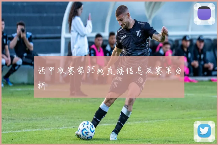 西甲联赛第35轮直播信息及赛果分析