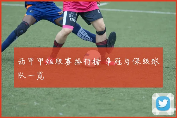 西甲甲组联赛排行榜 争冠与保级球队一览