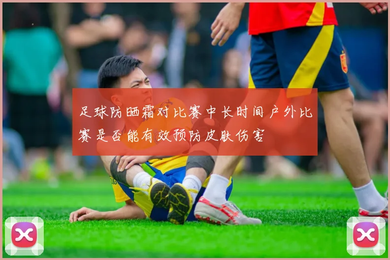 足球防晒霜对比赛中长时间户外比赛是否能有效预防皮肤伤害