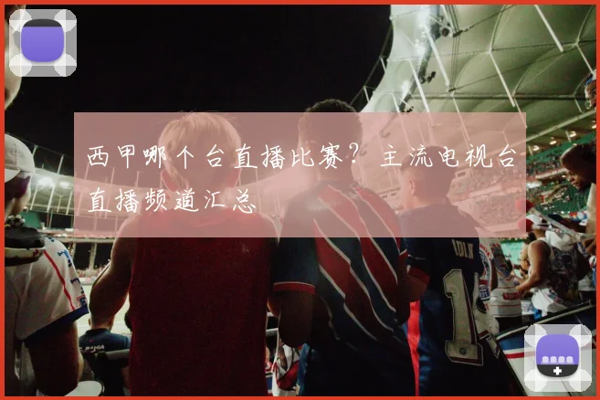 西甲哪个台直播比赛？主流电视台直播频道汇总