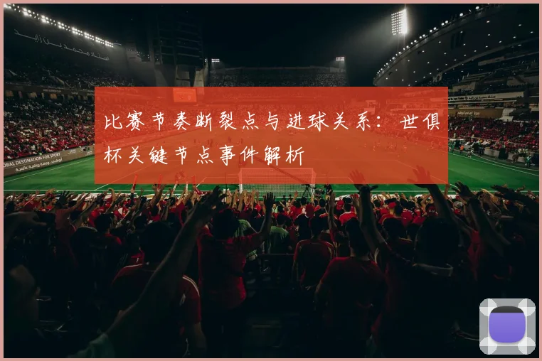 比赛节奏断裂点与进球关系：世俱杯关键节点事件解析