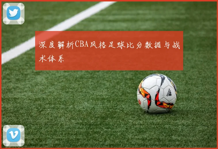 深度解析CBA风格足球比分数据与战术体系