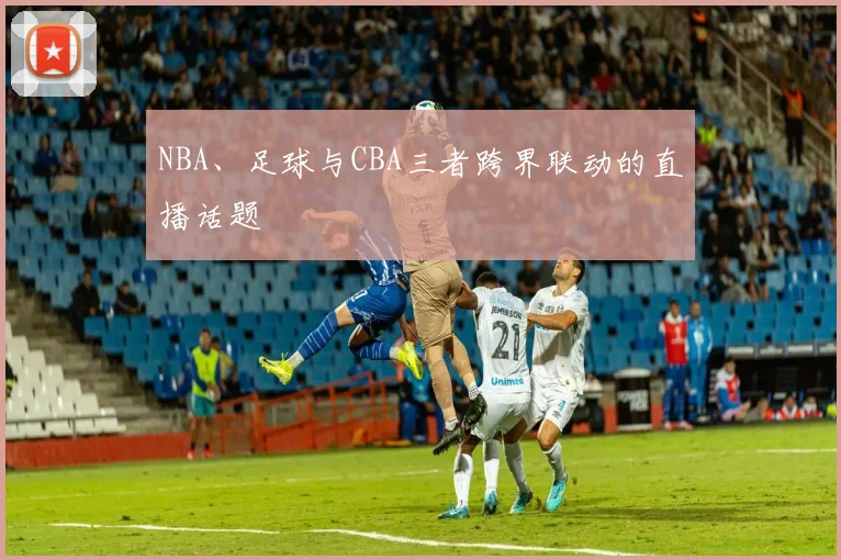 NBA、足球与CBA三者跨界联动的直播话题